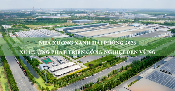 Nhà xưởng xanh Hải Phòng 2026: Xu hướng phát triển công nghiệp bền vững 2026